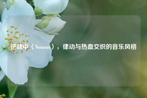 逆战中〈Nonono〉，律动与热血交织的音乐风格