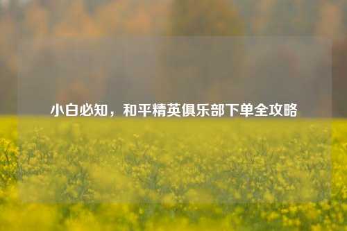 小白必知，和平精英俱乐部下单全攻略