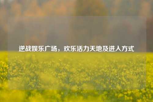 逆战娱乐广场，欢乐活力天地及进入方式