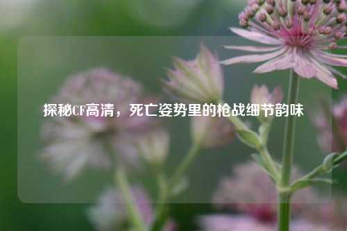 探秘CF高清，死亡姿势里的枪战细节韵味