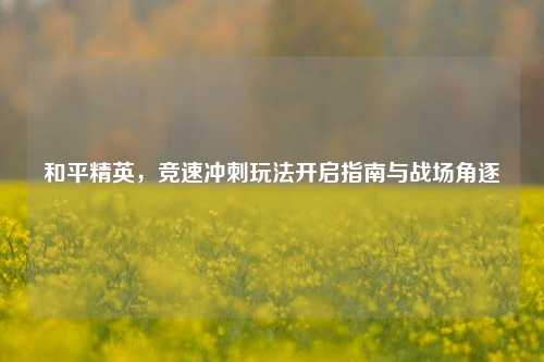 和平精英，竞速冲刺玩法开启指南与战场角逐