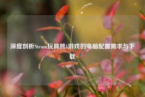 深度剖析Steam玩具熊1游戏的电脑配置需求与下载