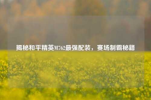 揭秘和平精英M762最强配装，赛场制霸秘籍