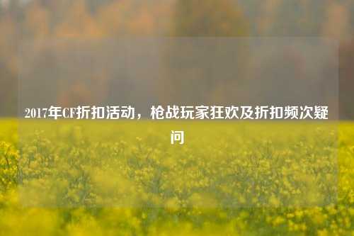 2017年CF折扣活动，枪战玩家狂欢及折扣频次疑问