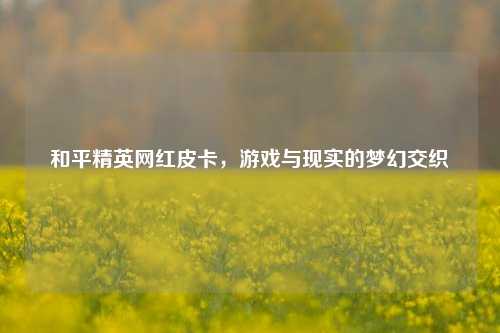 和平精英网红皮卡，游戏与现实的梦幻交织