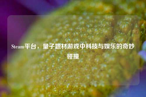 Steam平台，量子题材游戏中科技与娱乐的奇妙碰撞