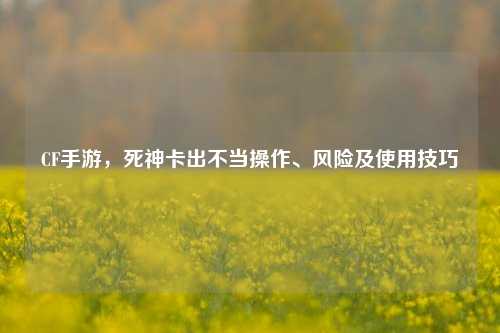 CF手游，死神卡出不当操作、风险及使用技巧