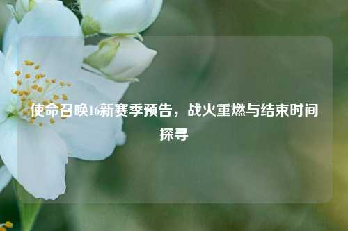 使命召唤16新赛季预告，战火重燃与结束时间探寻