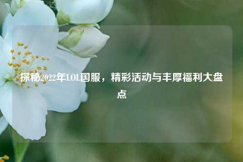 探秘2022年LOL国服，精彩活动与丰厚福利大盘点