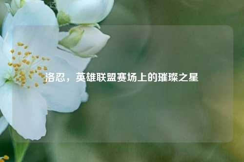 洛忍，英雄联盟赛场上的璀璨之星
